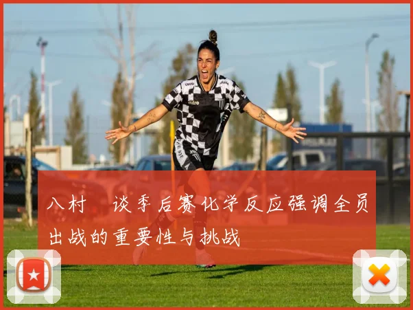 八村塁谈季后赛化学反应强调全员出战的重要性与挑战