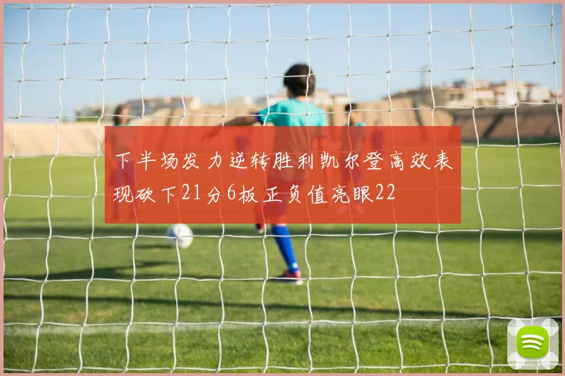 下半场发力逆转胜利凯尔登高效表现砍下21分6板正负值亮眼22