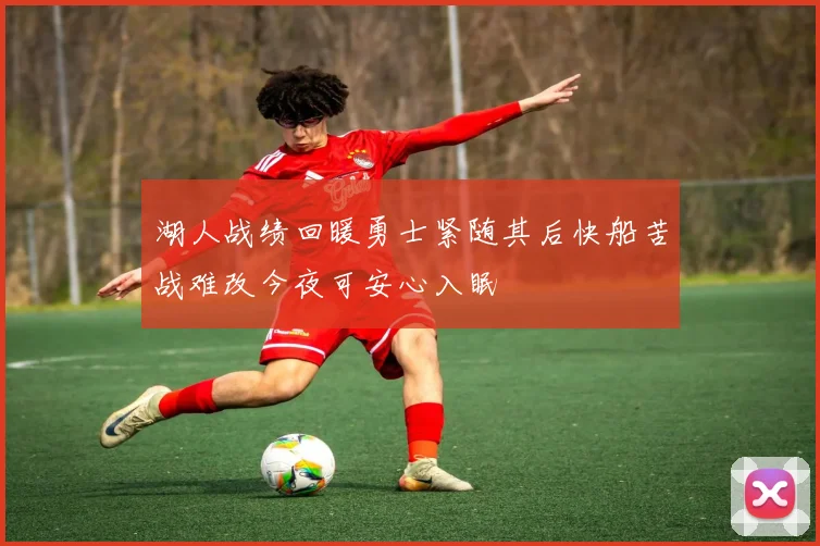 湖人战绩回暖勇士紧随其后快船苦战难改今夜可安心入眠