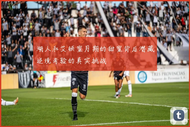 湖人和艾顿蜜月期的甜蜜背后潜藏逆境考验的真实挑战
