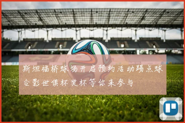 斯坦福桥球场开启预约活动踢点球合影世俱杯奖杯等你来参与