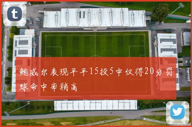 鲍威尔表现平平15投5中仅得20分罚球命中率稍高