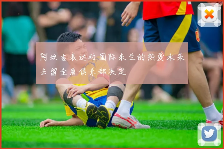 阿坎吉表达对国际米兰的热爱未来去留全看俱乐部决定