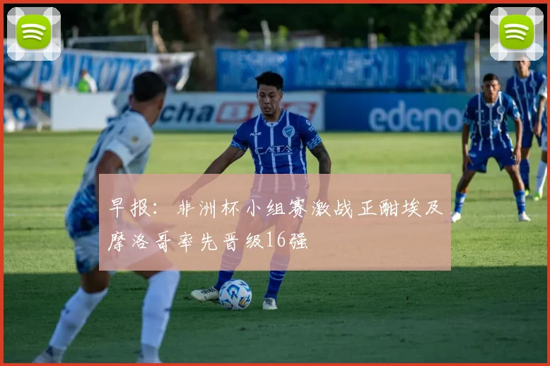 早报：非洲杯小组赛激战正酣埃及摩洛哥率先晋级16强