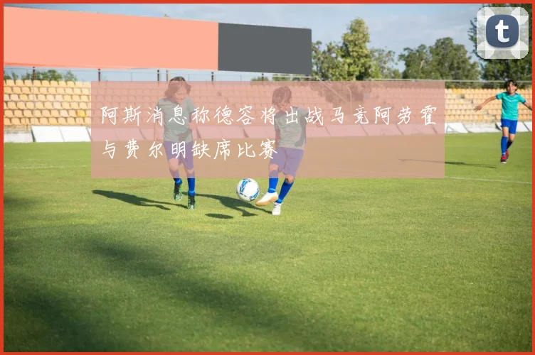 阿斯消息称德容将出战马竞阿劳霍与费尔明缺席比赛