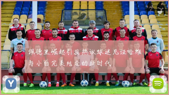 佩德里崛起引发热议球迷见证哈维与小白完美结合的新时代