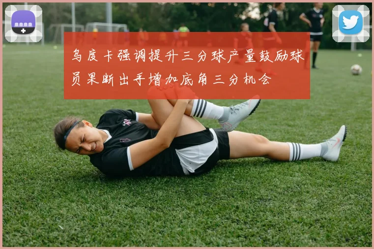 乌度卡强调提升三分球产量鼓励球员果断出手增加底角三分机会